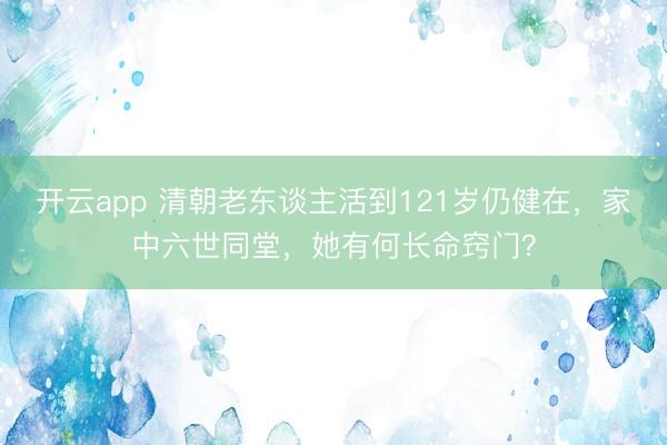 开云app 清朝老东谈主活到121岁仍健在，家中六世同堂，她有何长命窍门？