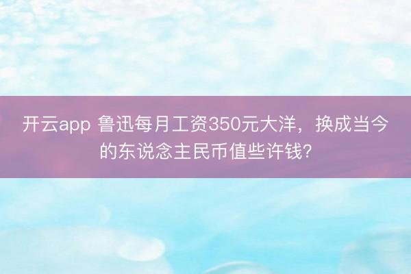 开云app 鲁迅每月工资350元大洋，换成当今的东说念主民币值些许钱？