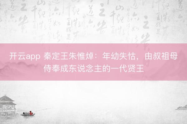 开云app 秦定王朱惟焯：年幼失怙，由叔祖母侍奉成东说念主的一代贤王