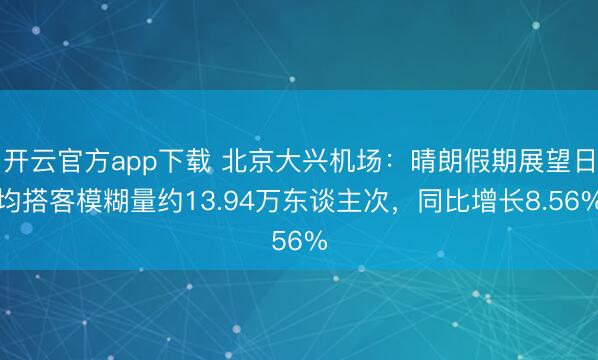 开云官方app下载 北京大兴机场:晴朗假期展望日均搭客模糊量约13.94万东谈主次,同比增长8.56%
