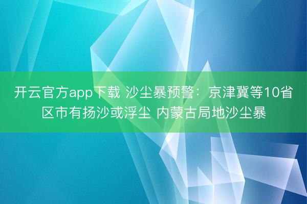 开云官方app下载 沙尘暴预警：京津冀等10省区市有扬沙或浮尘 内蒙古局地沙尘暴