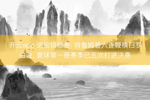 开云app 巡回锦标赛: 特鲁姆普六连鞭横扫罗伯逊， 寰球第一册赛季已五次打进决赛