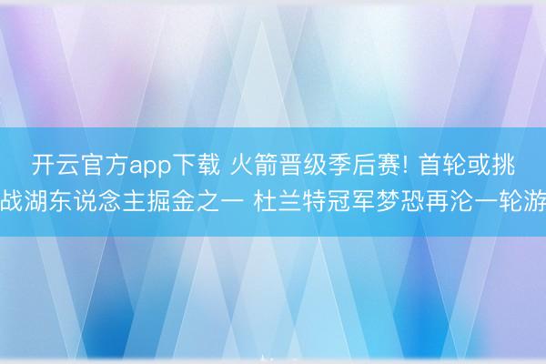 开云官方app下载 火箭晋级季后赛! 首轮或挑战湖东说念主掘金之一 杜兰特冠军梦恐再沦一轮游