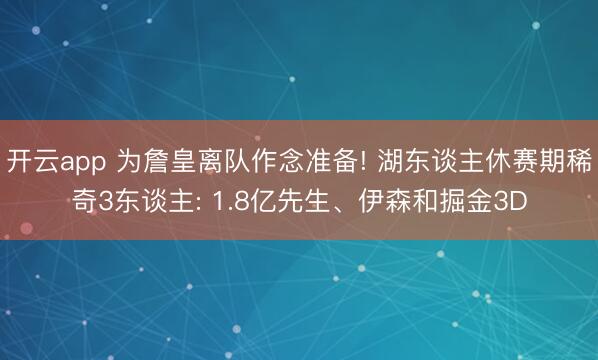 开云app 为詹皇离队作念准备! 湖东谈主休赛期稀奇3东谈主: 1.8亿先生、伊森和掘金3D
