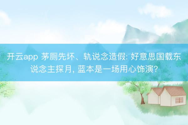 开云app 茅厕先坏、轨说念造假: 好意思国载东说念主探月, 蓝本是一场用心饰演?