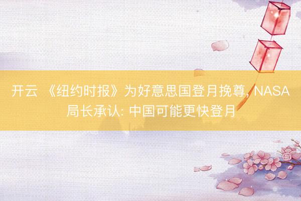 开云 《纽约时报》为好意思国登月挽尊， NASA局长承认: 中国可能更快登月