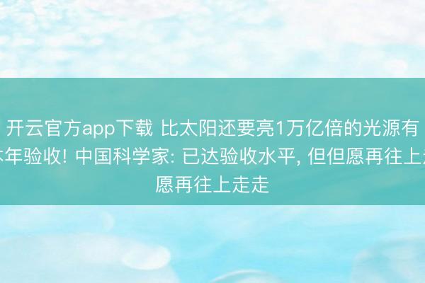 开云官方app下载 比太阳还要亮1万亿倍的光源有望本年验收! 中国科学家: 已达验收水平, 但但愿再往上走走