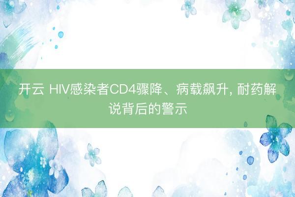 开云 HIV感染者CD4骤降、病载飙升, 耐药解说背后的警示