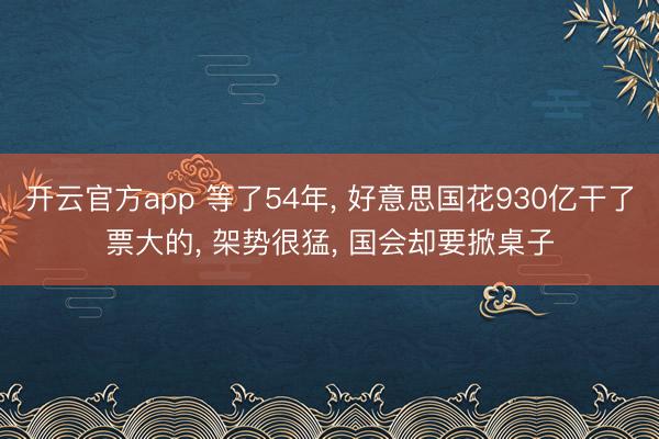 开云官方app 等了54年， 好意思国花930亿干了票大的， 架势很猛， 国会却要掀桌子