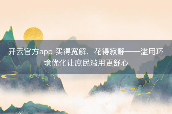 开云官方app 买得宽解，花得寂静——滥用环境优化让庶民滥用更舒心