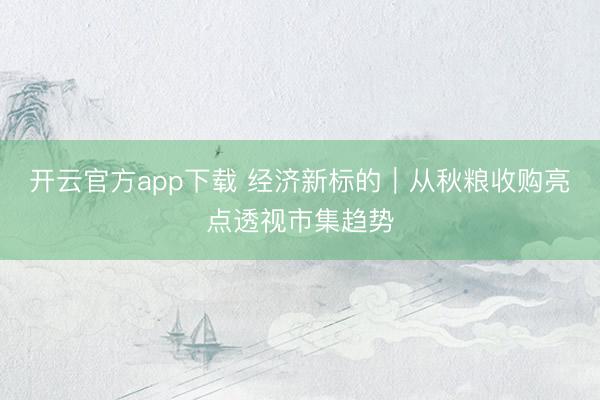 开云官方app下载 经济新标的｜从秋粮收购亮点透视市集趋势