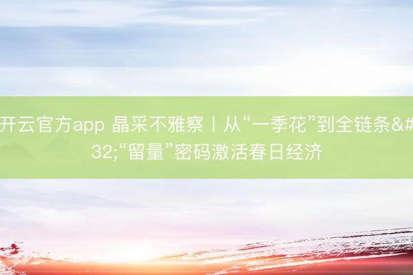 开云官方app 晶采不雅察丨从“一季花”到全链条 “留量”密码激活春日经济