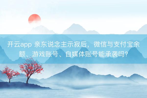 开云app 亲东说念主示寂后,微信与支付宝余额、游戏账号、自媒体账号能承袭吗?