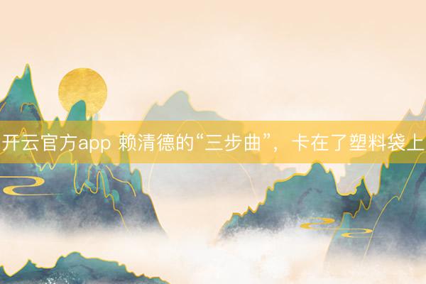 开云官方app 赖清德的“三步曲”，卡在了塑料袋上