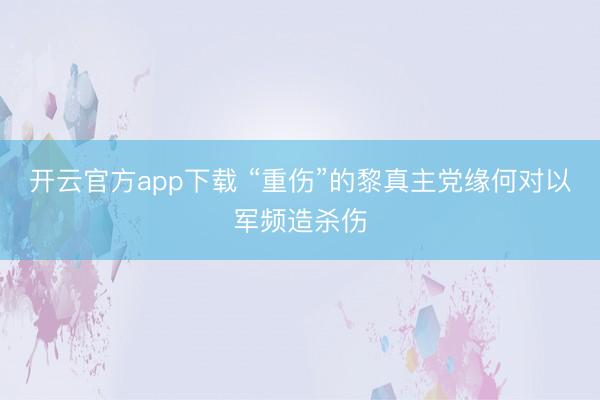 开云官方app下载 “重伤”的黎真主党缘何对以军频造杀伤