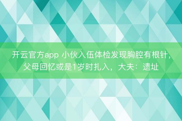 开云官方app 小伙入伍体检发现胸腔有根针，父母回忆或是1岁时扎入，大夫：遗址