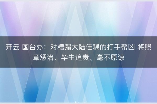 开云 国台办：对糟蹋大陆佳耦的打手帮凶 将照章惩治、毕生追责、毫不原谅