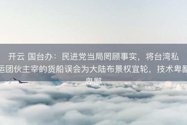 开云 国台办：民进党当局罔顾事实，将台湾私运团伙主宰的货船误会为大陆布景权宜轮，技术卑鄙