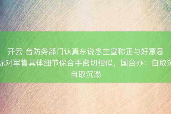 开云 台防务部门认真东说念主宣称正与好意思指标对军售具体细节保合手密切相似,国台办:自取沉溺