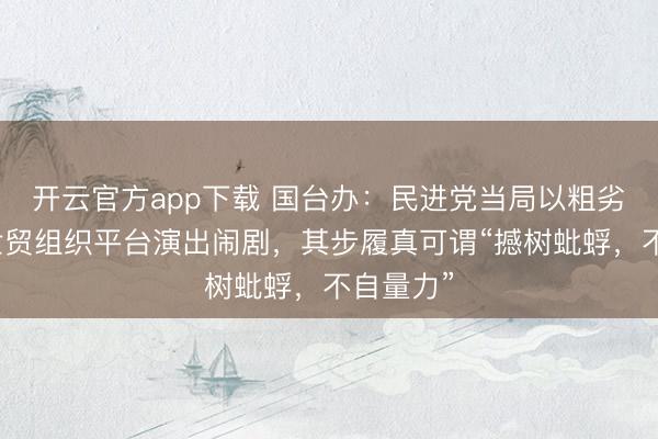开云官方app下载 国台办:民进党当局以粗劣工夫借世贸组织平台演出闹剧,其步履真可谓“撼树蚍蜉,不自量力”