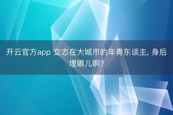 开云官方app 立志在大城市的年青东谈主, 身后埋哪儿啊?