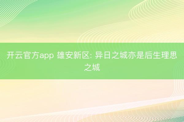 开云官方app 雄安新区: 异日之城亦是后生理思之城