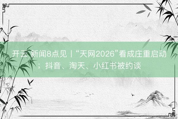 开云 新闻8点见丨“天网2026”看成庄重启动;抖音、淘天、小红书被约谈