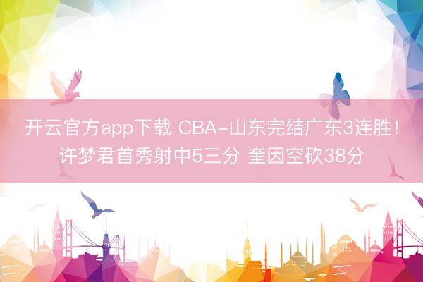 开云官方app下载 CBA-山东完结广东3连胜！许梦君首秀射中5三分 奎因空砍38分