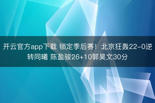 开云官方app下载 锁定季后赛!北京狂轰22-0逆转同曦 陈盈骏26+10郭昊文30分