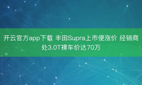 开云官方app下载 丰田Supra上市便涨价 经销商处3.0T裸车价达70万