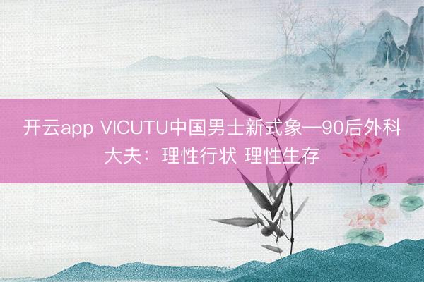 开云app VICUTU中国男士新式象—90后外科大夫:理性行状 理性生存