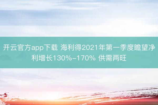 开云官方app下载 海利得2021年第一季度瞻望净利增长130%-170% 供需两旺