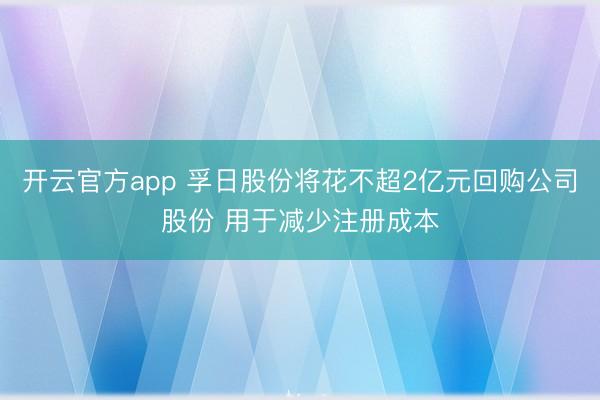开云官方app 孚日股份将花不超2亿元回购公司股份 用于减少注册成本