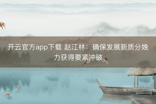 开云官方app下载 赵江林：确保发展新质分娩力获得要紧冲破
