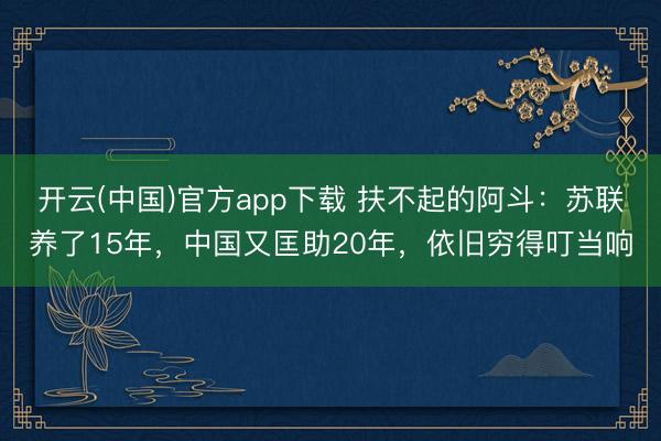 开云(中国)官方app下载 扶不起的阿斗：苏联养了15年，中国又匡助20年，依旧穷得叮当响