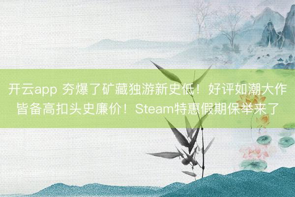 开云app 夯爆了矿藏独游新史低！好评如潮大作皆备高扣头史廉价！Steam特惠假期保举来了