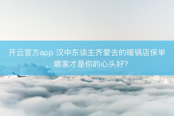 开云官方app 汉中东谈主齐爱去的暖锅店保举,哪家才是你的心头好?