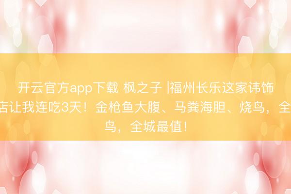 开云官方app下载 枫之子 |福州长乐这家讳饰的日料店让我连吃3天！金枪鱼大腹、马粪海胆、烧鸟，全城最值！