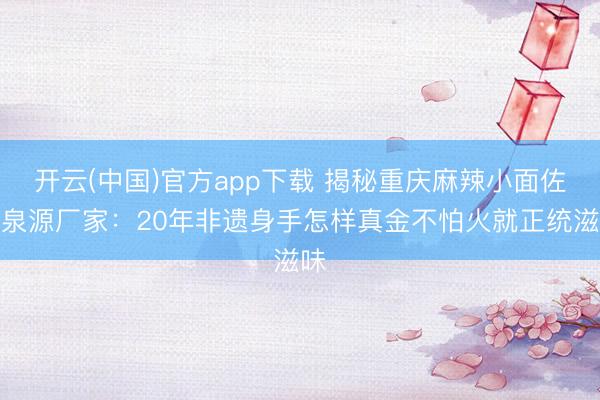 开云(中国)官方app下载 揭秘重庆麻辣小面佐料泉源厂家：20年非遗身手怎样真金不怕火就正统滋味