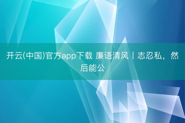 开云(中国)官方app下载 廉语清风丨志忍私,然后能公