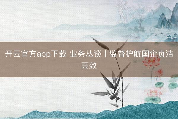 开云官方app下载 业务丛谈丨监督护航国企贞洁高效