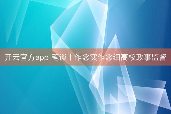 开云官方app 笔谈丨作念实作念细高校政事监督