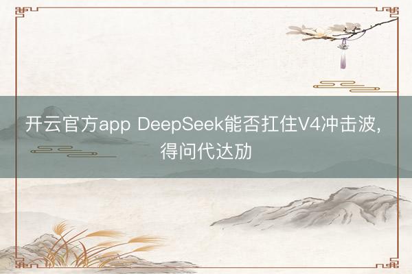 开云官方app DeepSeek能否扛住V4冲击波， 得问代达劢