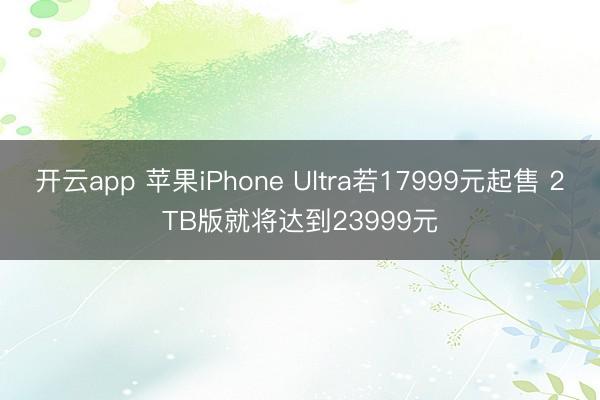 开云app 苹果iPhone Ultra若17999元起售 2TB版就将达到23999元