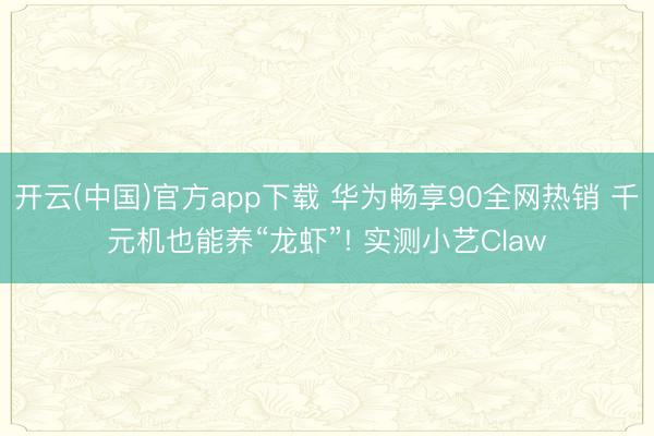 开云(中国)官方app下载 华为畅享90全网热销 千元机也能养“龙虾”! 实测小艺Claw