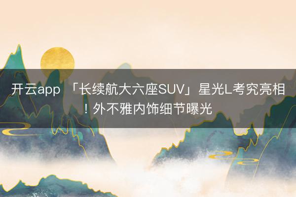 开云app 「长续航大六座SUV」星光L考究亮相! 外不雅内饰细节曝光