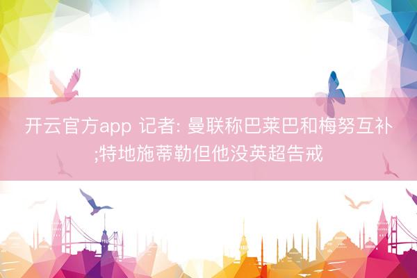 开云官方app 记者: 曼联称巴莱巴和梅努互补;特地施蒂勒但他没英超告戒