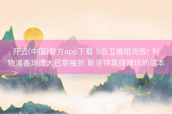 开云(中国)官方app下载 5后卫难阻完败! 利物浦客场遭大巴黎摧折 斯洛特莫得蹲坑的成本