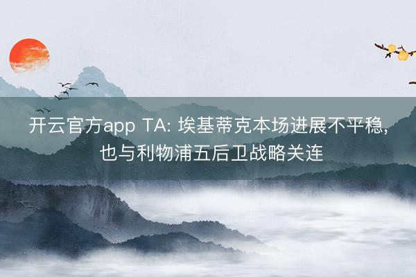 开云官方app TA: 埃基蒂克本场进展不平稳， 也与利物浦五后卫战略关连
