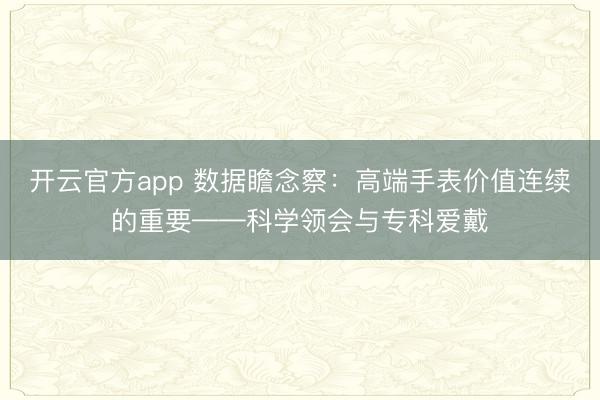开云官方app 数据瞻念察：高端手表价值连续的重要——科学领会与专科爱戴